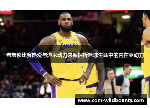 老詹谈比赛热爱与追求动力来源探析篮球生涯中的内在驱动力