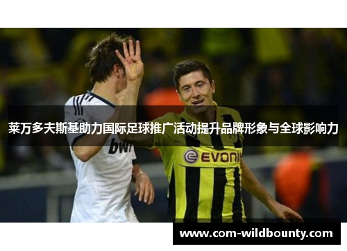 莱万多夫斯基助力国际足球推广活动提升品牌形象与全球影响力 莱万多夫斯基助力国际足球推广活动提升品牌形象与全球影响力