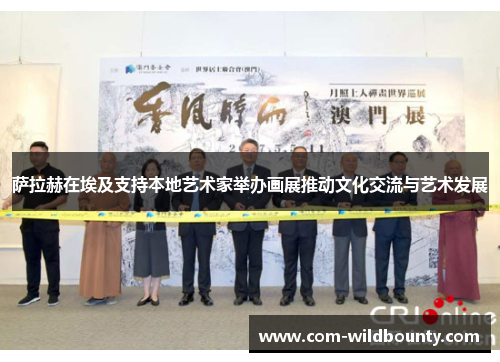 萨拉赫在埃及支持本地艺术家举办画展推动文化交流与艺术发展 萨拉赫在埃及支持本地艺术家举办画展推动文化交流与艺术发展