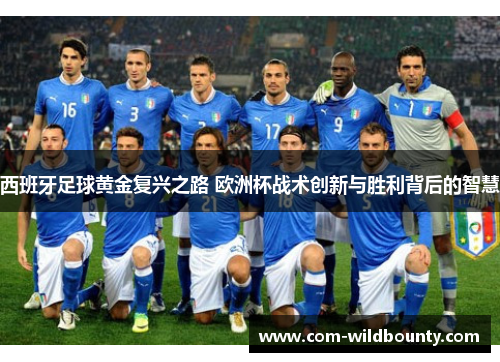 西班牙足球黄金复兴之路 欧洲杯战术创新与胜利背后的智慧 西班牙足球黄金复兴之路 欧洲杯战术创新与胜利背后的智慧