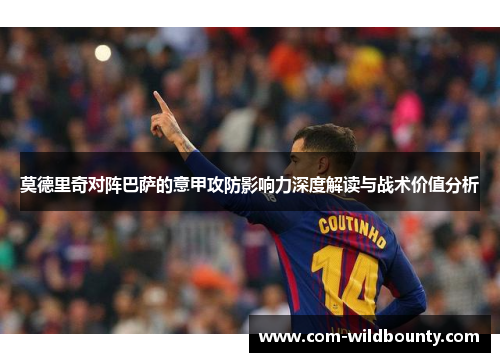 莫德里奇对阵巴萨的意甲攻防影响力深度解读与战术价值分析 莫德里奇对阵巴萨的意甲攻防影响力深度解读与战术价值分析