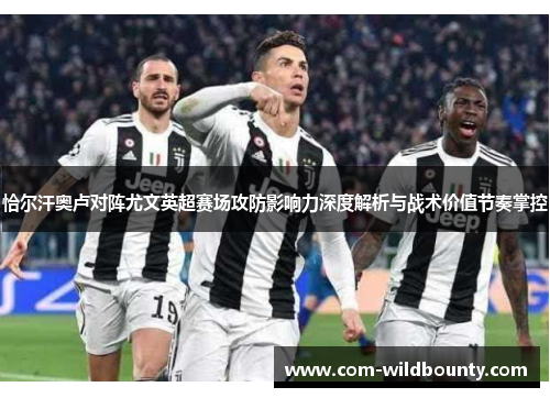 恰尔汗奥卢对阵尤文英超赛场攻防影响力深度解析与战术价值节奏掌控