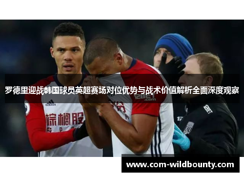罗德里迎战韩国球员英超赛场对位优势与战术价值解析全面深度观察 罗德里迎战韩国球员英超赛场对位优势与战术价值解析全面深度观察