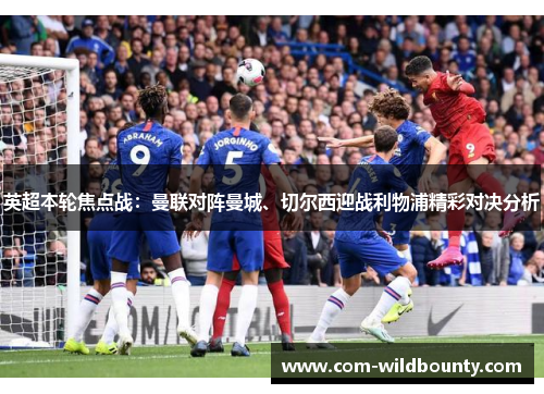 英超本轮焦点战：曼联对阵曼城、切尔西迎战利物浦精彩对决分析