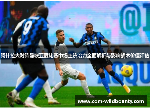 阿什拉夫对阵曼联亚冠比赛中场上统治力全面解析与影响战术价值评估 阿什拉夫对阵曼联亚冠比赛中场上统治力全面解析与影响战术价值评估