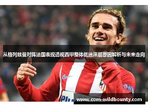 从格列兹曼对阵法国表现透视西甲整体低迷深层原因解析与未来走向 从格列兹曼对阵法国表现透视西甲整体低迷深层原因解析与未来走向