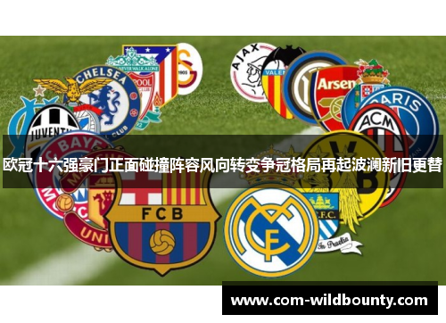 欧冠十六强豪门正面碰撞阵容风向转变争冠格局再起波澜新旧更替 欧冠十六强豪门正面碰撞阵容风向转变争冠格局再起波澜新旧更替