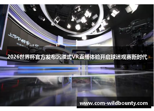 2026世界杯官方发布沉浸式VR直播体验开启球迷观赛新时代