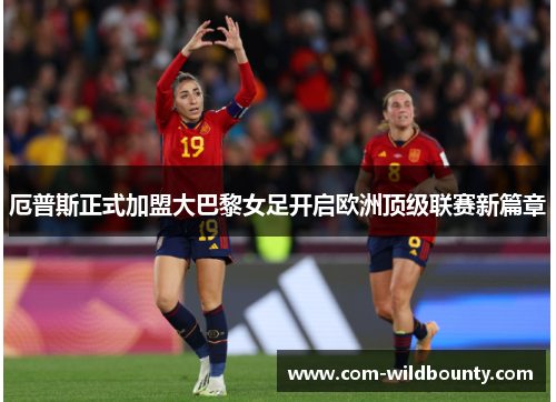 厄普斯正式加盟大巴黎女足开启欧洲顶级联赛新篇章