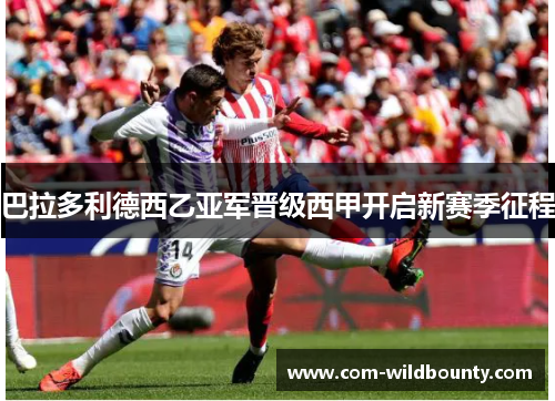 巴拉多利德西乙亚军晋级西甲开启新赛季征程