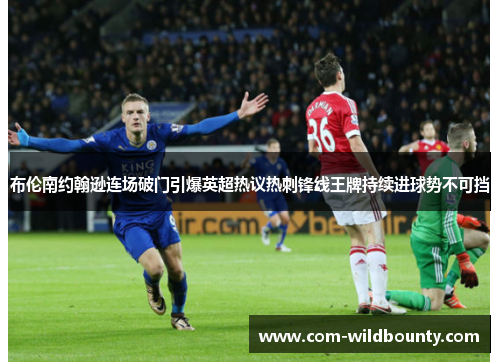 布伦南约翰逊连场破门引爆英超热议热刺锋线王牌持续进球势不可挡 布伦南约翰逊连场破门引爆英超热议热刺锋线王牌持续进球势不可挡