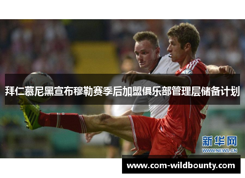 拜仁慕尼黑宣布穆勒赛季后加盟俱乐部管理层储备计划 拜仁慕尼黑宣布穆勒赛季后加盟俱乐部管理层储备计划