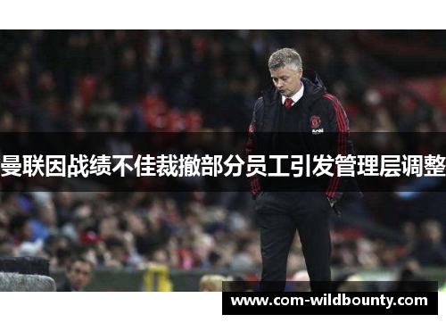 曼联因战绩不佳裁撤部分员工引发管理层调整 曼联因战绩不佳裁撤部分员工引发管理层调整