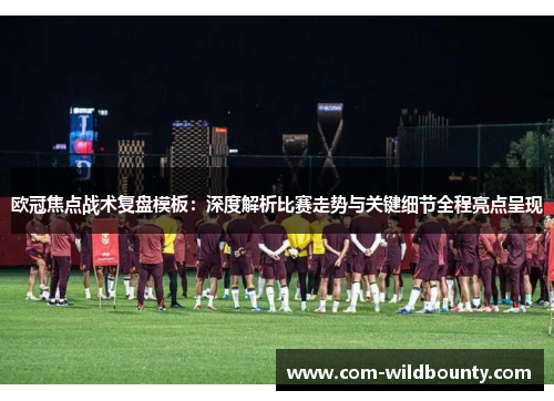 欧冠焦点战术复盘模板:深度解析比赛走势与关键细节全程亮点呈现 欧冠焦点战术复盘模板:深度解析比赛走势与关键细节全程亮点呈现