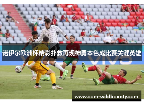 诺伊尔欧洲杯精彩扑救再现神勇本色成比赛关键英雄