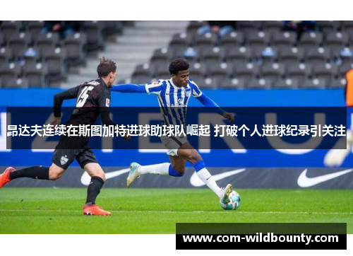 昂达夫连续在斯图加特进球助球队崛起 打破个人进球纪录引关注 昂达夫连续在斯图加特进球助球队崛起 打破个人进球纪录引关注