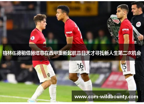 格林伍德租借赫塔菲在西甲重新起航昔日天才寻找新人生第二次机会 格林伍德租借赫塔菲在西甲重新起航昔日天才寻找新人生第二次机会