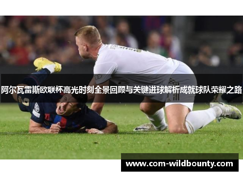 阿尔瓦雷斯欧联杯高光时刻全景回顾与关键进球解析成就球队荣耀之路 阿尔瓦雷斯欧联杯高光时刻全景回顾与关键进球解析成就球队荣耀之路