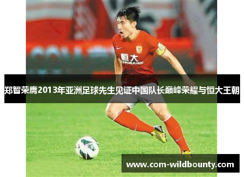 郑智荣膺2013年亚洲足球先生见证中国队长巅峰荣耀与恒大王朝 郑智荣膺2013年亚洲足球先生见证中国队长巅峰荣耀与恒大王朝