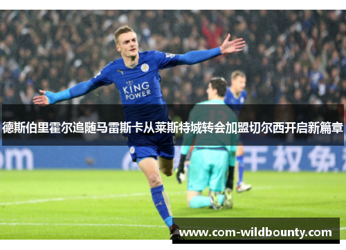德斯伯里霍尔追随马雷斯卡从莱斯特城转会加盟切尔西开启新篇章 德斯伯里霍尔追随马雷斯卡从莱斯特城转会加盟切尔西开启新篇章
