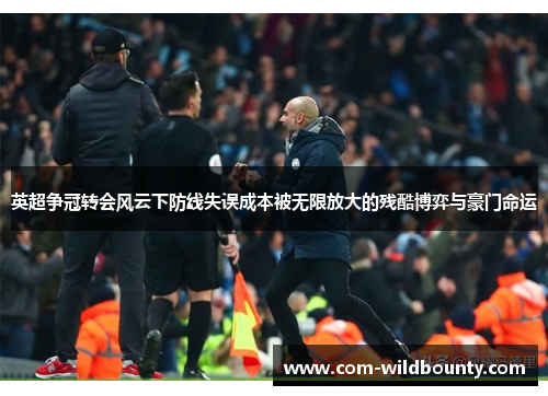 英超争冠转会风云下防线失误成本被无限放大的残酷博弈与豪门命运 英超争冠转会风云下防线失误成本被无限放大的残酷博弈与豪门命运