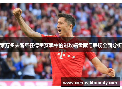 莱万多夫斯基在德甲赛季中的进攻端贡献与表现全面分析 莱万多夫斯基在德甲赛季中的进攻端贡献与表现全面分析
